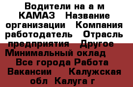 Водители на а/м КАМАЗ › Название организации ­ Компания-работодатель › Отрасль предприятия ­ Другое › Минимальный оклад ­ 1 - Все города Работа » Вакансии   . Калужская обл.,Калуга г.